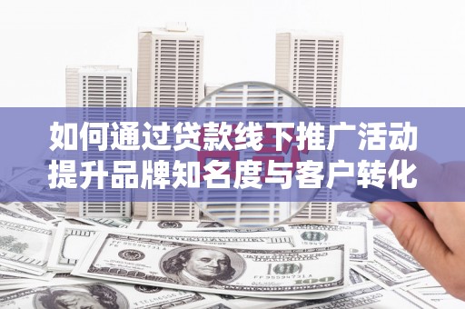即墨如何通过贷款线下推广活动提升品牌知名度与客户转化率