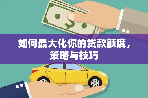 即墨如何最大化你的贷款额度，策略与技巧