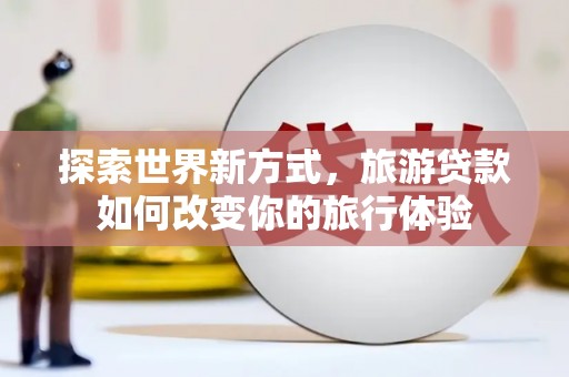 即墨探索世界新方式，旅游贷款如何改变你的旅行体验