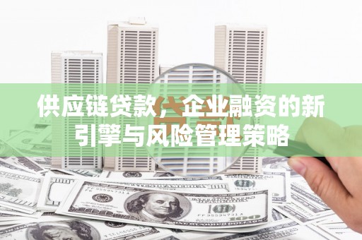 即墨供应链贷款，企业融资的新引擎与风险管理策略