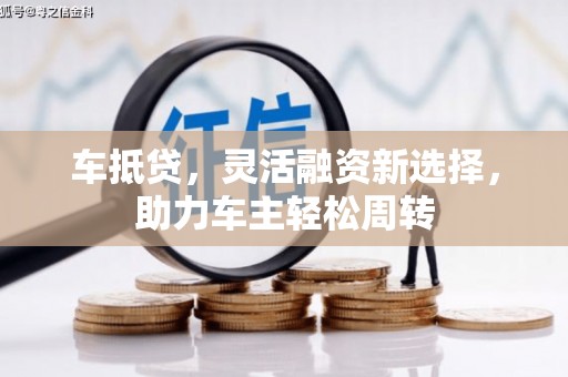 即墨车抵贷，灵活融资新选择，助力车主轻松周转