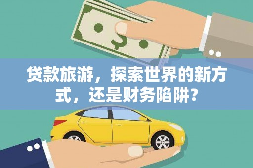 即墨贷款旅游，探索世界的新方式，还是财务陷阱？