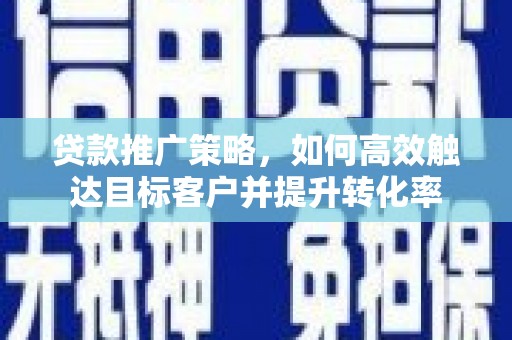 即墨贷款推广策略，如何高效触达目标客户并提升转化率