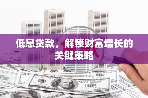 即墨低息贷款，解锁财富增长的关键策略