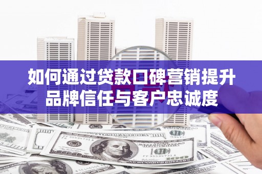 即墨如何通过贷款口碑营销提升品牌信任与客户忠诚度