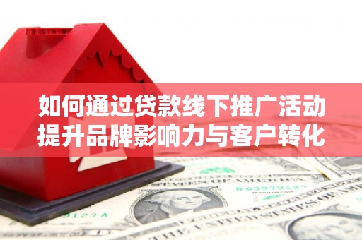即墨如何通过贷款线下推广活动提升品牌影响力与客户转化率