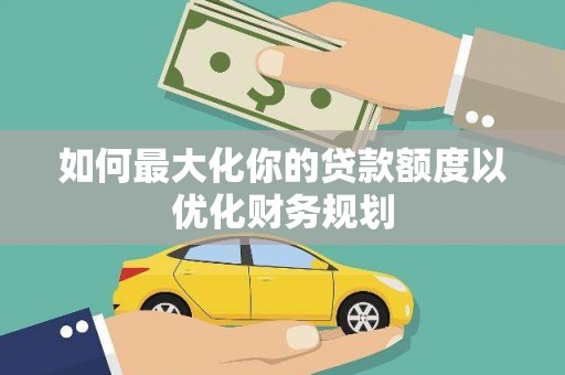 即墨如何最大化你的贷款额度以优化财务规划