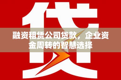 即墨融资租赁公司贷款，企业资金周转的智慧选择