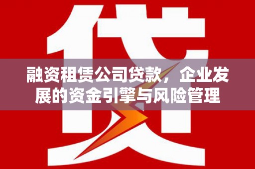 即墨融资租赁公司贷款，企业发展的资金引擎与风险管理