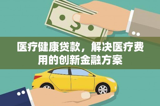 即墨医疗健康贷款，解决医疗费用的创新金融方案