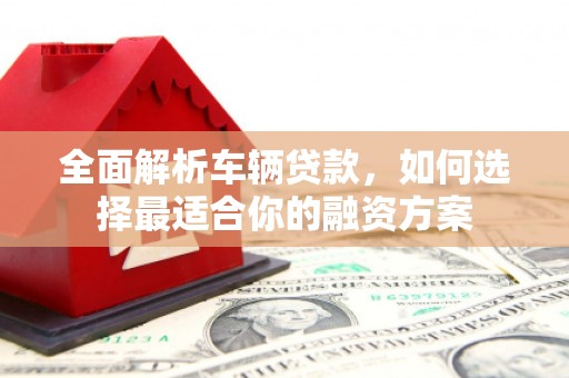 即墨全面解析车辆贷款，如何选择最适合你的融资方案