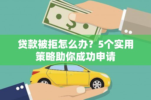 即墨贷款被拒怎么办？5个实用策略助你成功申请