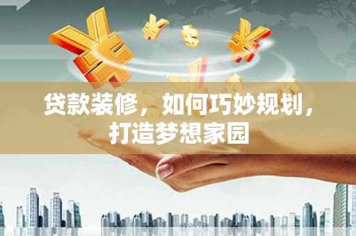 即墨贷款装修，如何巧妙规划，打造梦想家园