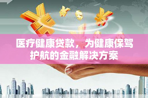 即墨医疗健康贷款，为健康保驾护航的金融解决方案