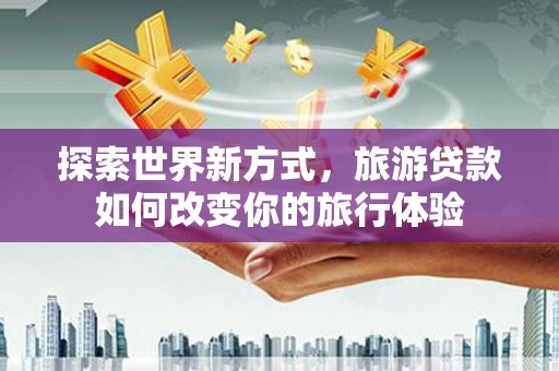 即墨探索世界新方式，旅游贷款如何改变你的旅行体验