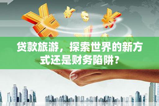 即墨贷款旅游，探索世界的新方式还是财务陷阱？